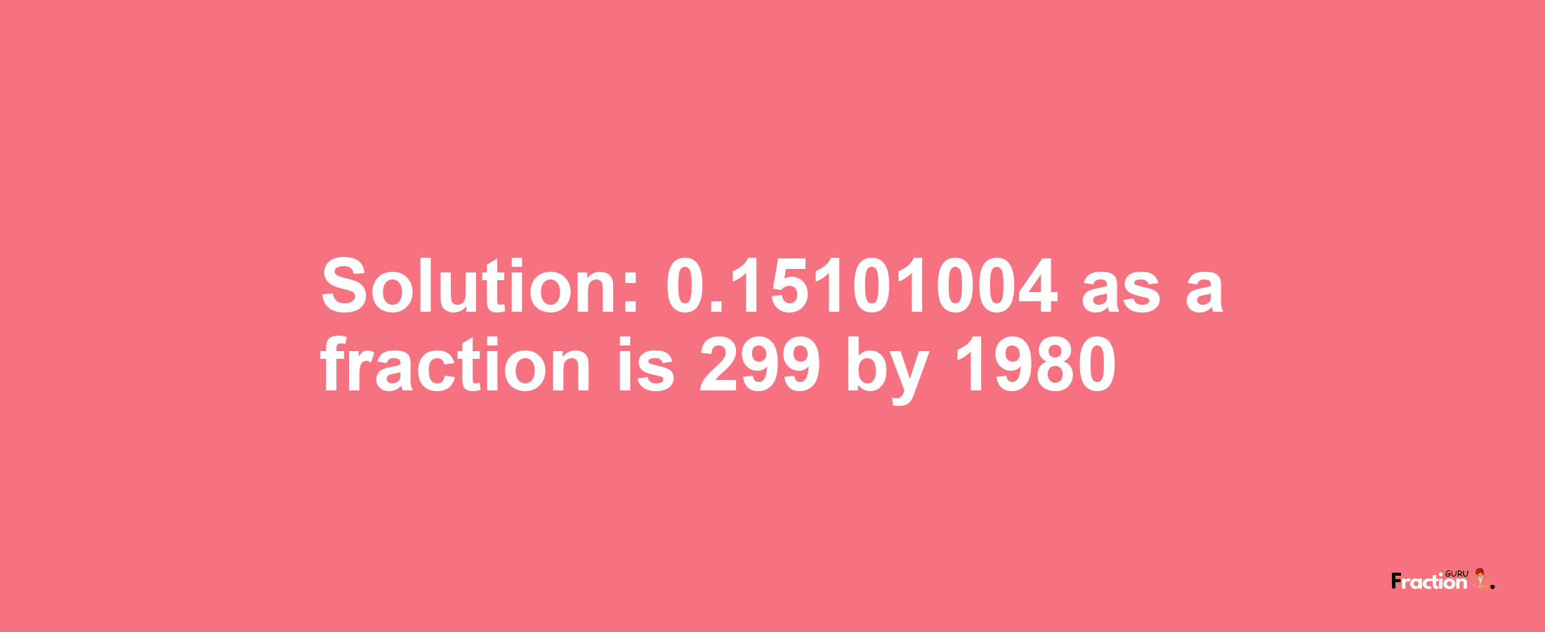 Solution:0.15101004 as a fraction is 299/1980